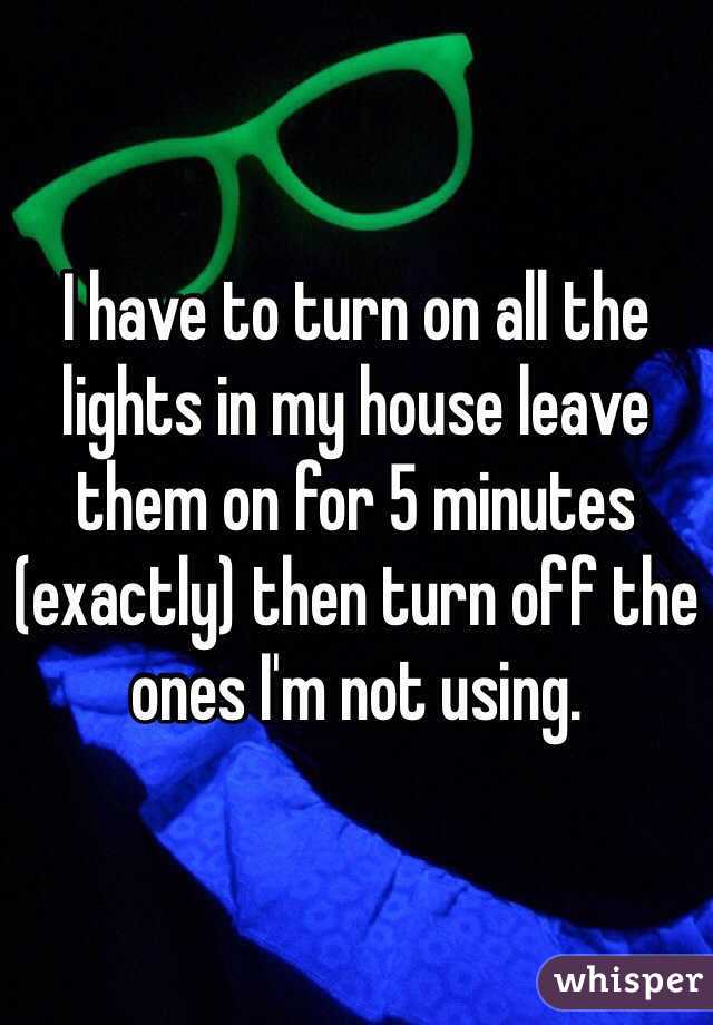 I have to turn on all the lights in my house leave them on for 5 minutes (exactly) then turn off the ones I'm not using. 