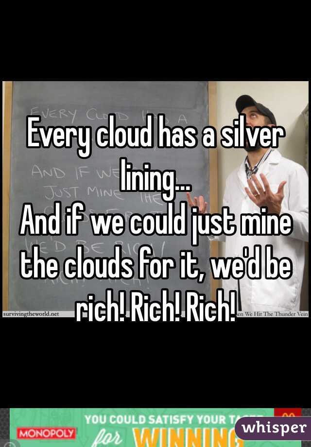 Every cloud has a silver lining...
And if we could just mine the clouds for it, we'd be rich! Rich! Rich!