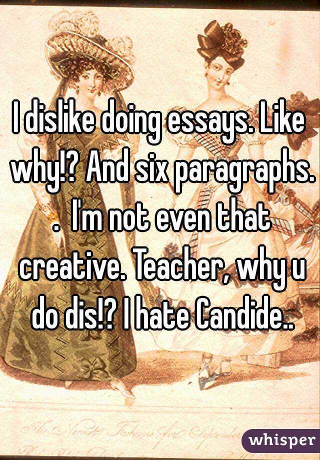 I dislike doing essays. Like why!? And six paragraphs. .  I'm not even that creative. Teacher, why u do dis!? I hate Candide..