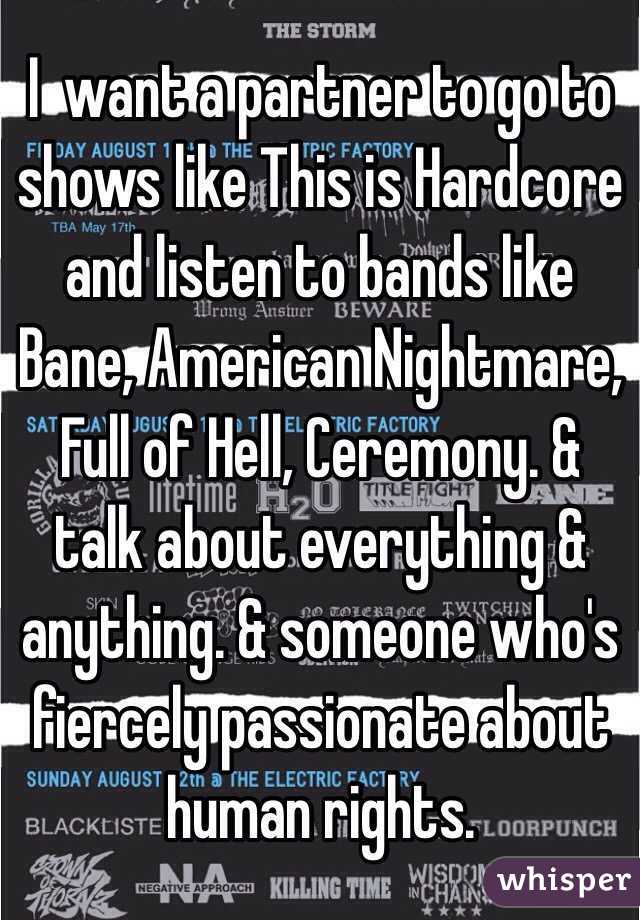 I  want a partner to go to shows like This is Hardcore and listen to bands like Bane, American Nightmare, Full of Hell, Ceremony. & talk about everything & anything. & someone who's fiercely passionate about human rights.