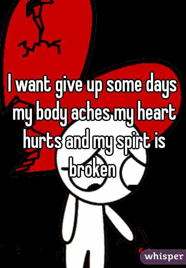 I want give up some days my body aches my heart hurts and my spirt is broken 