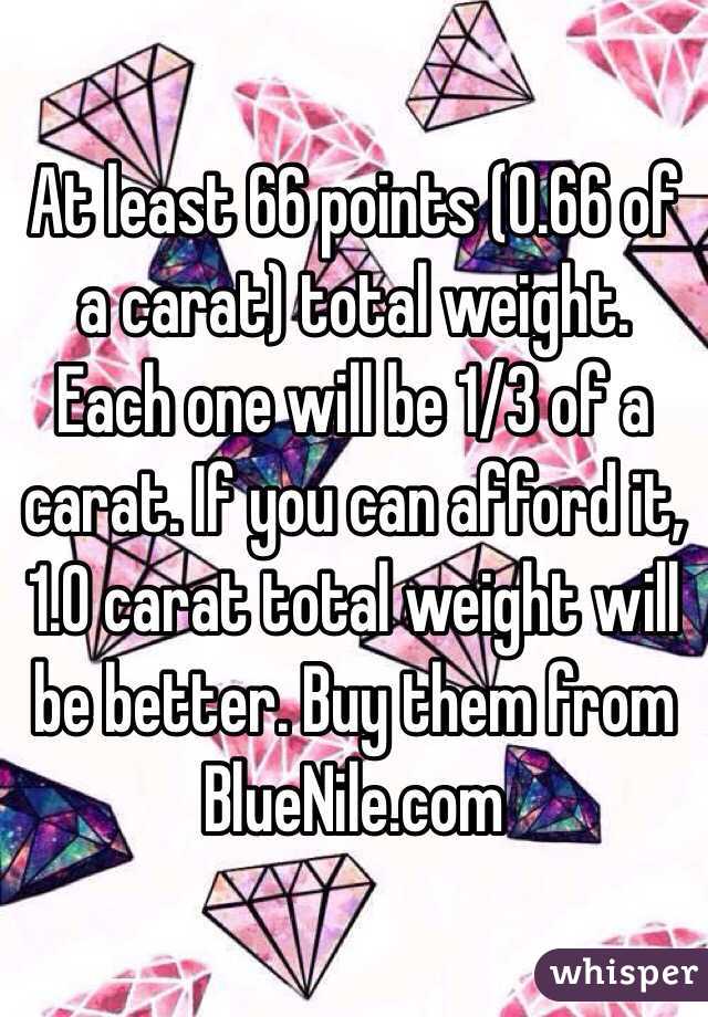 At least 66 points (0.66 of a carat) total weight. Each one will be 1/3 of a carat. If you can afford it, 1.0 carat total weight will be better. Buy them from BlueNile.com