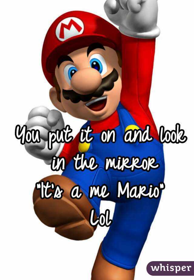You put it on and look in the mirror
"It's a me Mario"
Lol