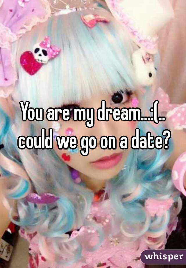 You are my dream...:(.. could we go on a date?
