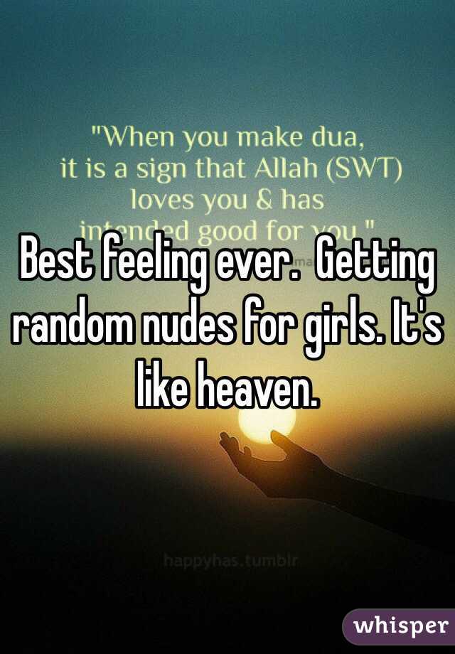 Best feeling ever.  Getting random nudes for girls. It's like heaven. 