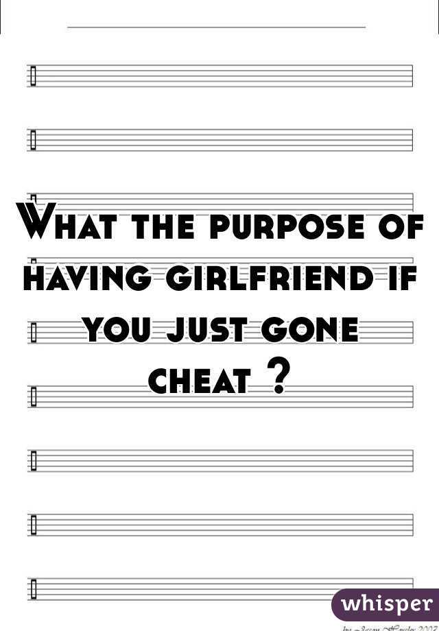 What the purpose of having girlfriend if you just gone cheat ? 