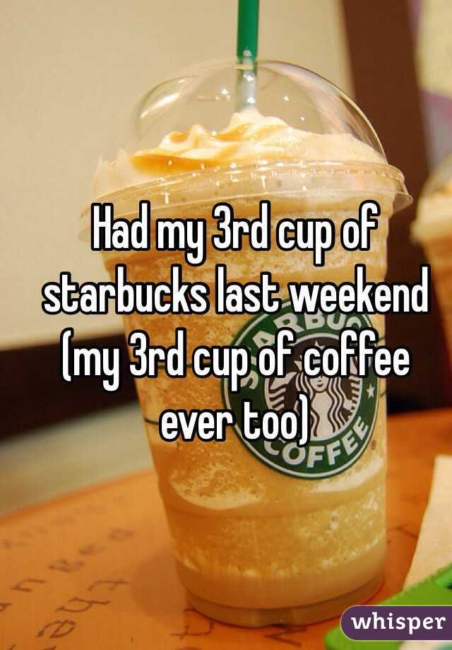Had my 3rd cup of starbucks last weekend 
(my 3rd cup of coffee ever too)