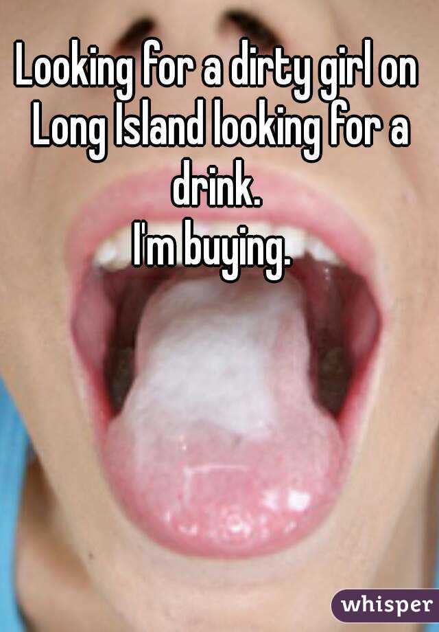 Looking for a dirty girl on Long Island looking for a drink. 
I'm buying. 
