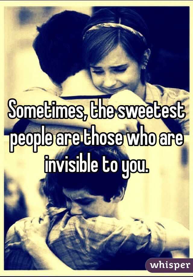 Sometimes, the sweetest people are those who are invisible to you.
