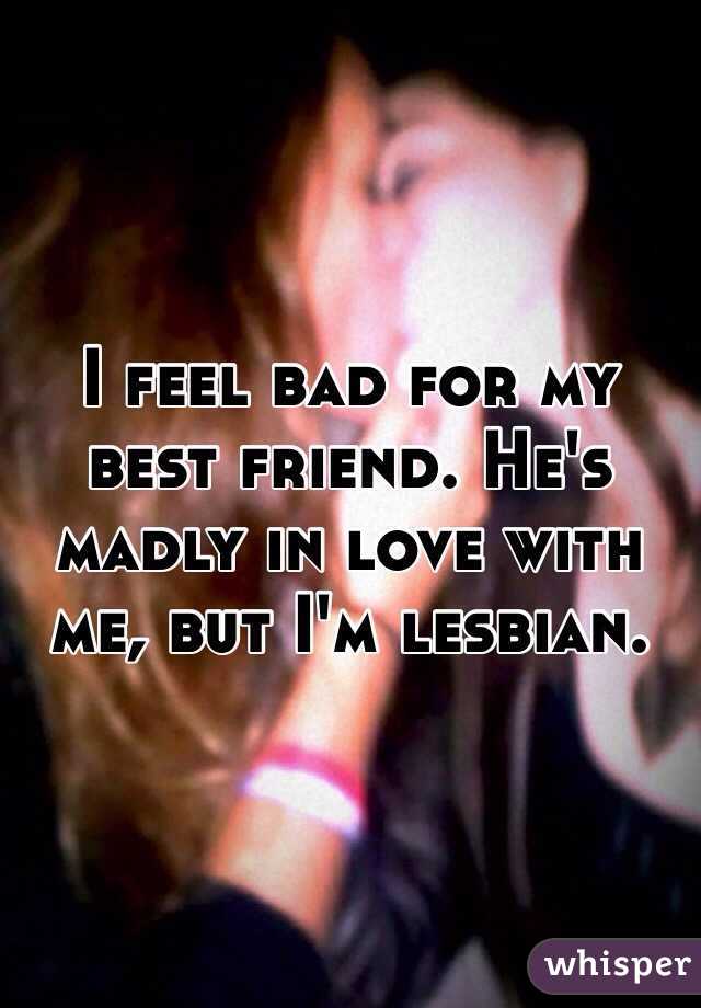 I feel bad for my best friend. He's madly in love with me, but I'm lesbian.