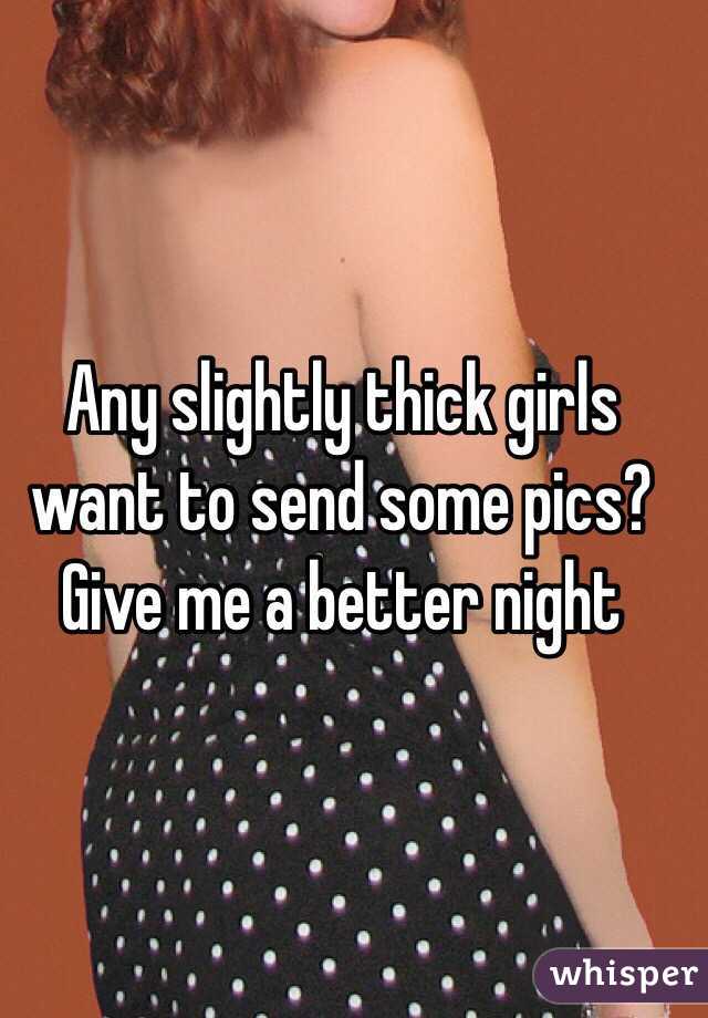 Any slightly thick girls want to send some pics? Give me a better night