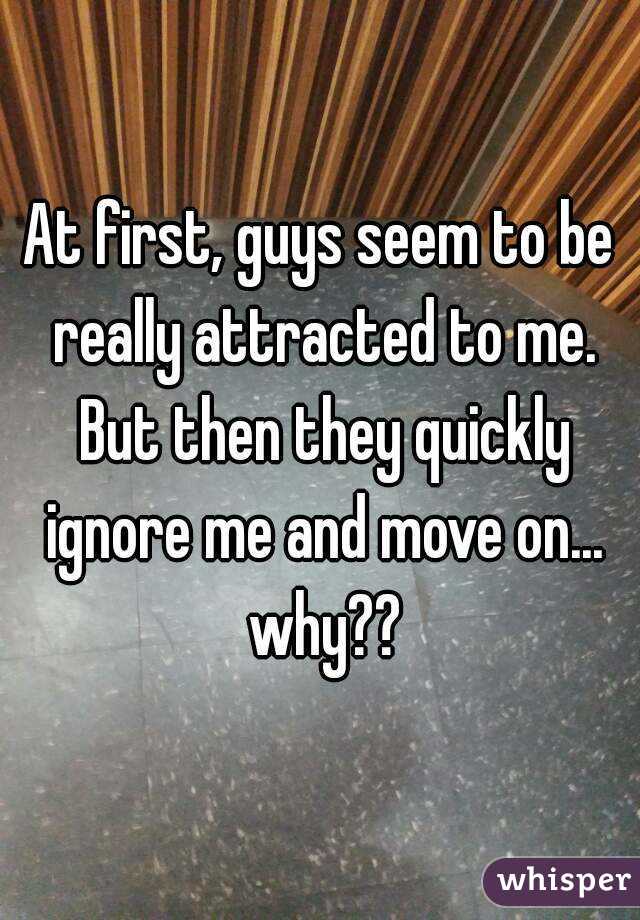 At first, guys seem to be really attracted to me. But then they quickly ignore me and move on... why??