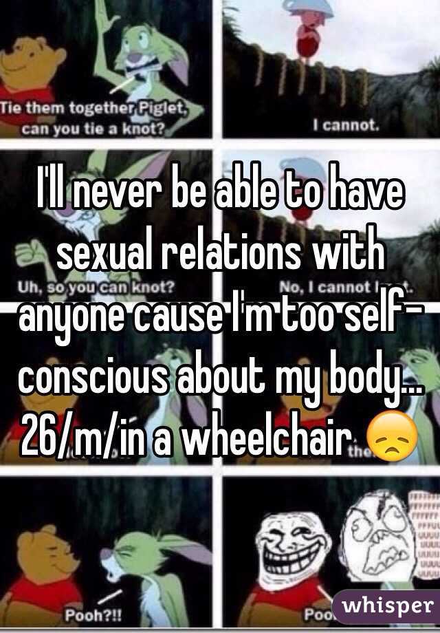 I'll never be able to have sexual relations with anyone cause I'm too self-conscious about my body…26/m/in a wheelchair 😞