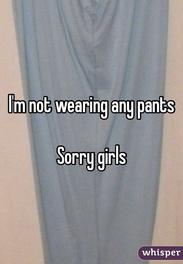I'm not wearing any pants 

Sorry girls 