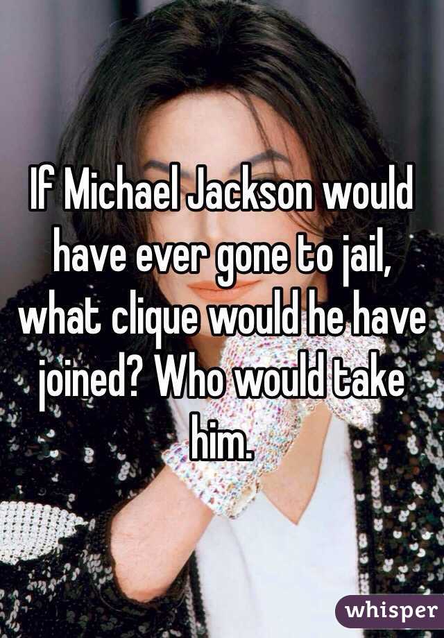 If Michael Jackson would have ever gone to jail, what clique would he have joined? Who would take him. 