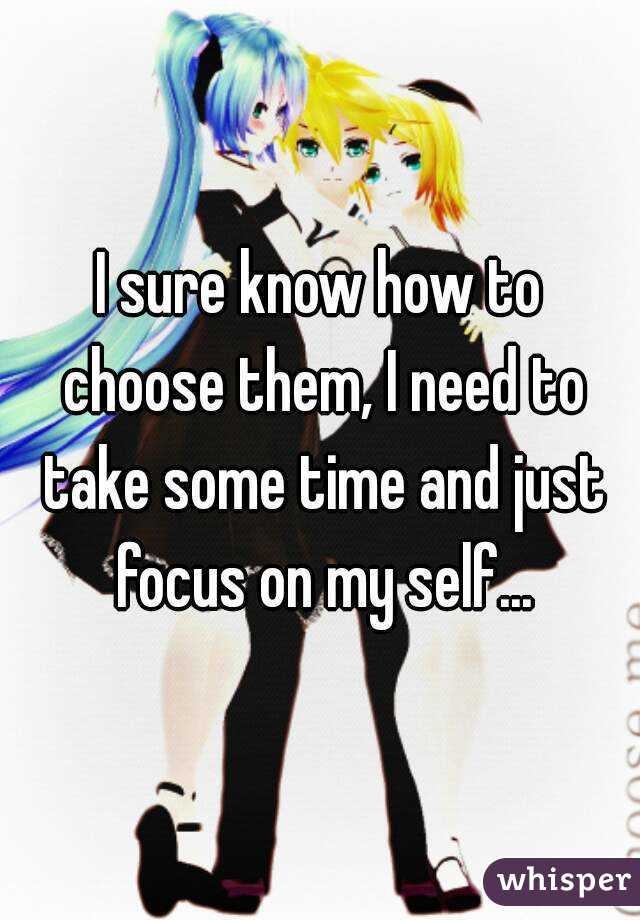 I sure know how to choose them, I need to take some time and just focus on my self...