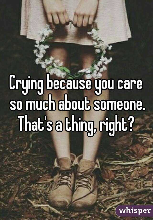 Crying because you care so much about someone.
That's a thing, right?