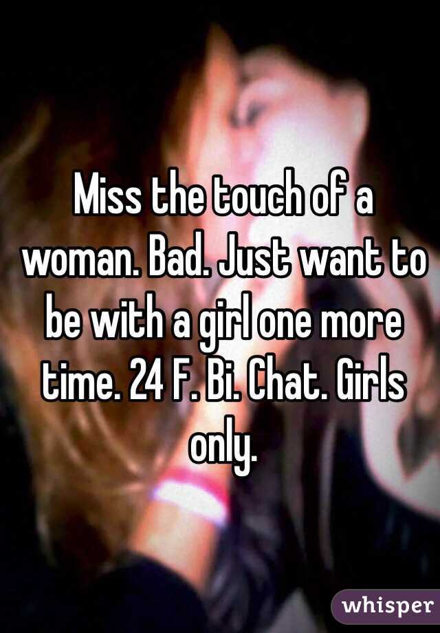 Miss the touch of a woman. Bad. Just want to be with a girl one more time. 24 F. Bi. Chat. Girls only.