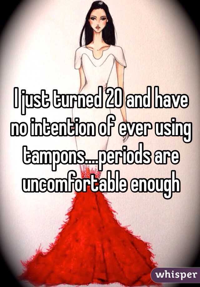 I just turned 20 and have no intention of ever using tampons....periods are uncomfortable enough