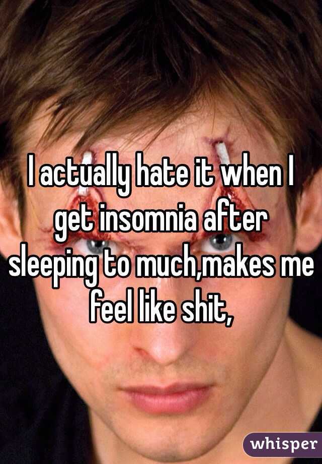I actually hate it when I get insomnia after sleeping to much,makes me feel like shit,