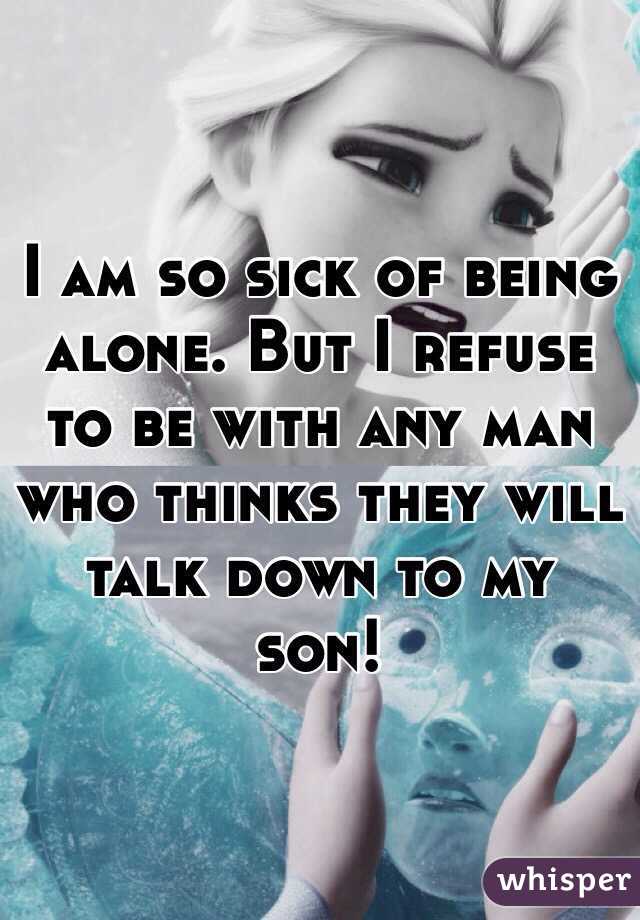 I am so sick of being alone. But I refuse to be with any man who thinks they will talk down to my son! 