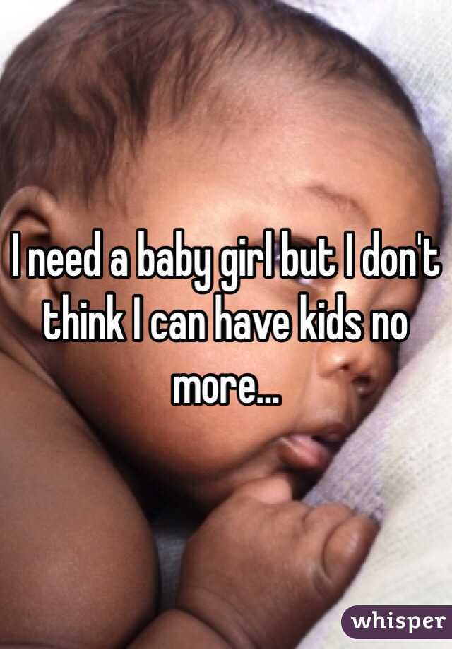 I need a baby girl but I don't think I can have kids no more...