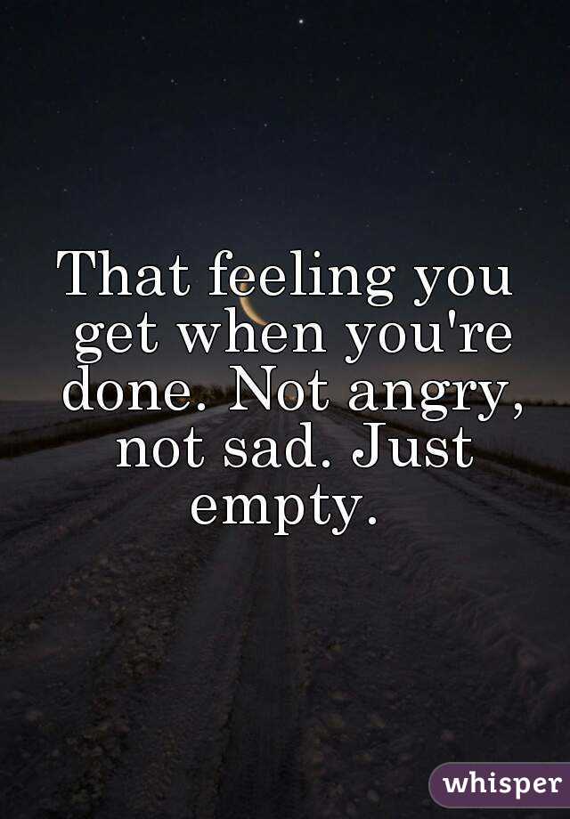 That feeling you get when you're done. Not angry, not sad. Just empty. 