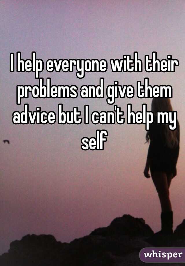 I help everyone with their problems and give them advice but I can't help my self 