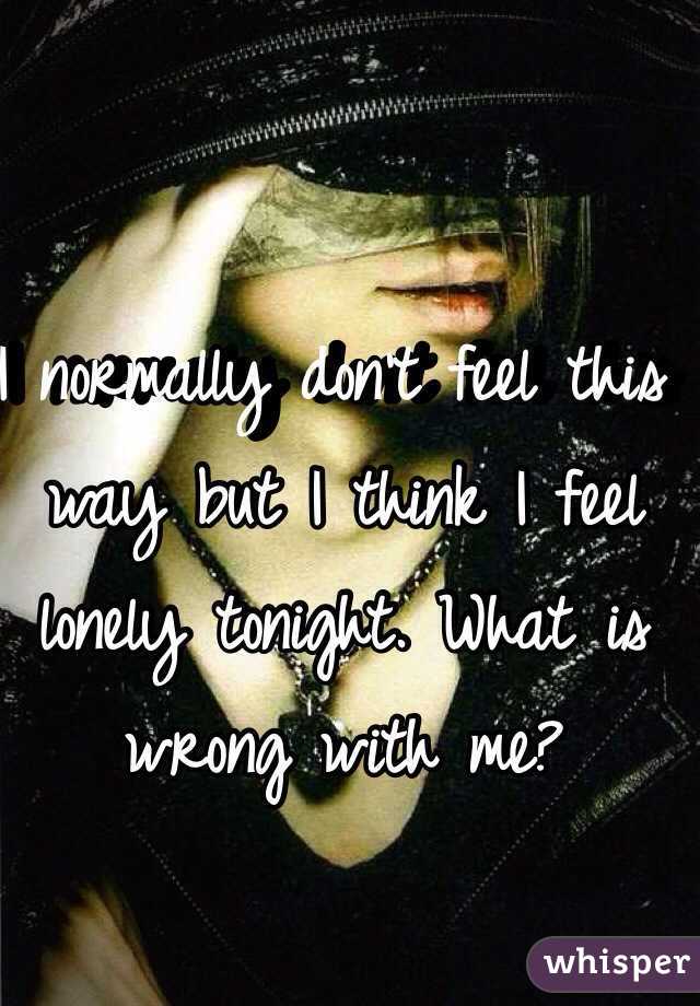 I normally don't feel this way but I think I feel lonely tonight. What is wrong with me?