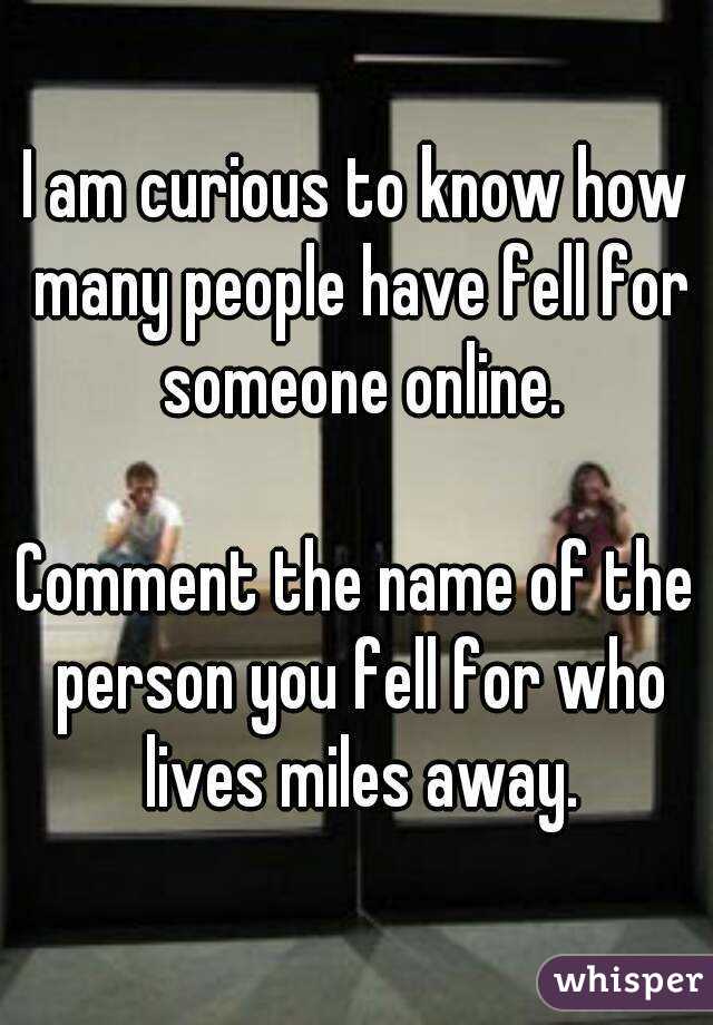 I am curious to know how many people have fell for someone online.

Comment the name of the person you fell for who lives miles away.