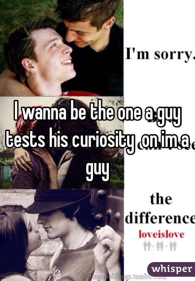 I wanna be the one a guy tests his curiosity  on im a guy