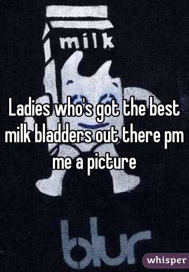 Ladies who's got the best milk bladders out there pm me a picture 