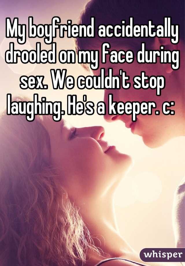My boyfriend accidentally drooled on my face during sex. We couldn't stop laughing. He's a keeper. c: 