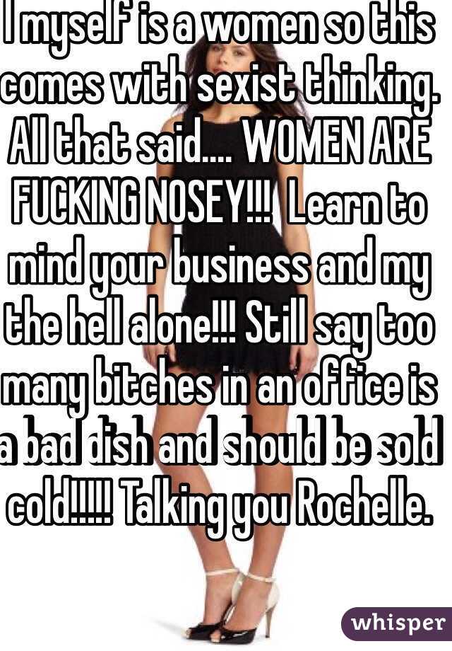 I myself is a women so this comes with sexist thinking. All that said.... WOMEN ARE FUCKING NOSEY!!!  Learn to mind your business and my the hell alone!!! Still say too many bitches in an office is a bad dish and should be sold cold!!!!! Talking you Rochelle. 