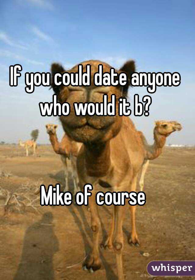If you could date anyone who would it b? 


Mike of course 