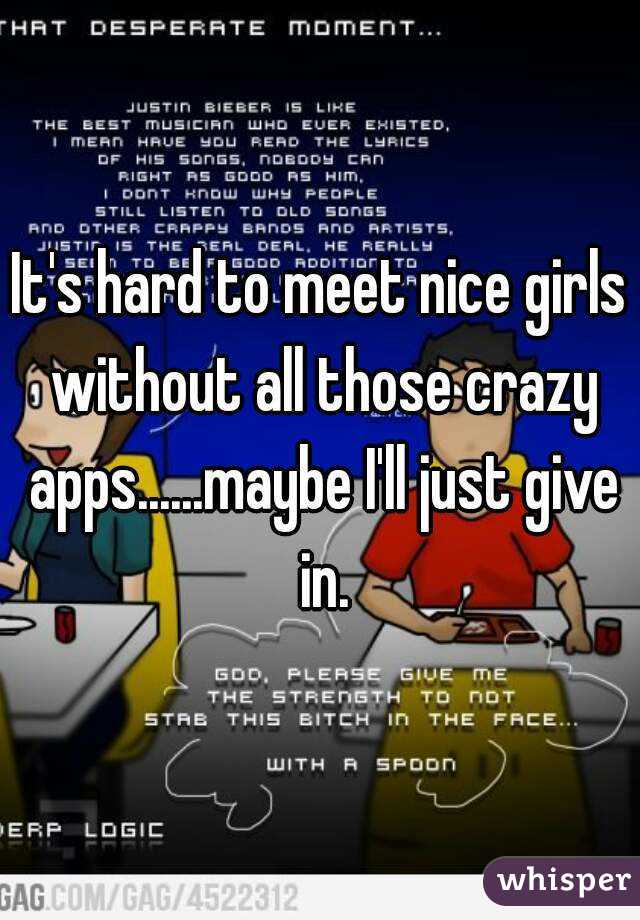 It's hard to meet nice girls without all those crazy apps......maybe I'll just give in.