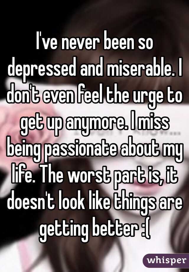 I've never been so depressed and miserable. I don't even feel the urge to get up anymore. I miss being passionate about my life. The worst part is, it doesn't look like things are getting better :(