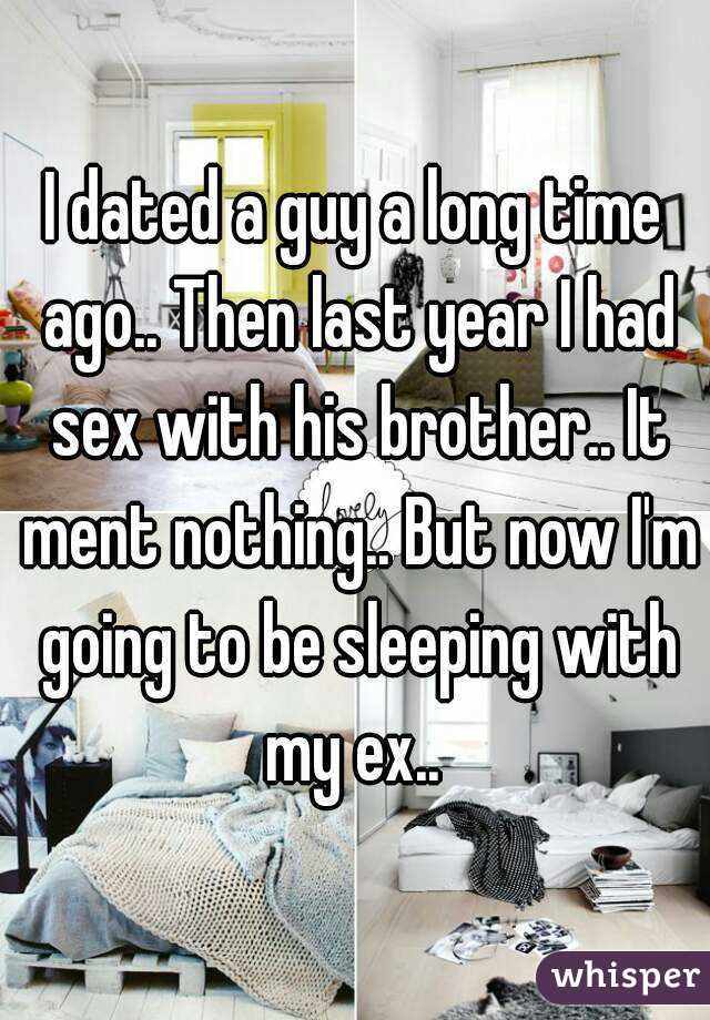I dated a guy a long time ago.. Then last year I had sex with his brother.. It ment nothing.. But now I'm going to be sleeping with my ex.. 