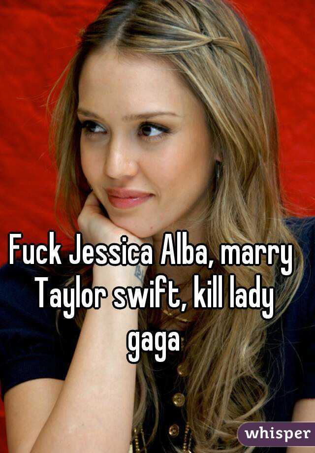Fuck Jessica Alba, marry Taylor swift, kill lady gaga