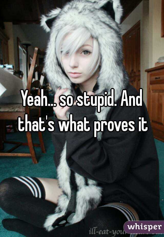 Yeah... so stupid. And that's what proves it