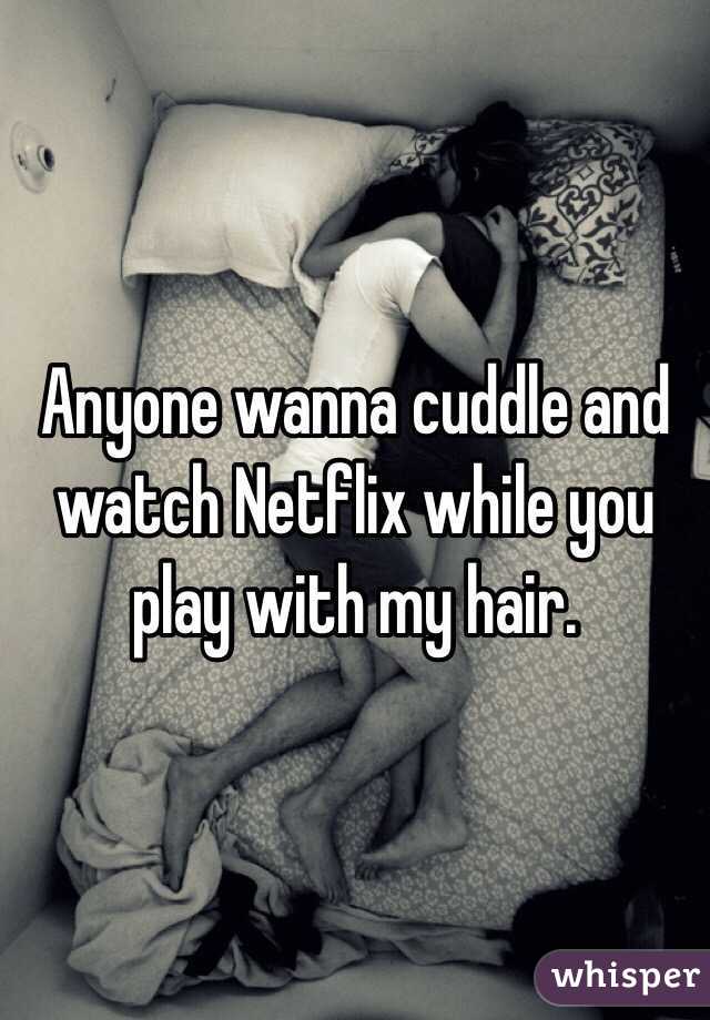 Anyone wanna cuddle and watch Netflix while you play with my hair. 