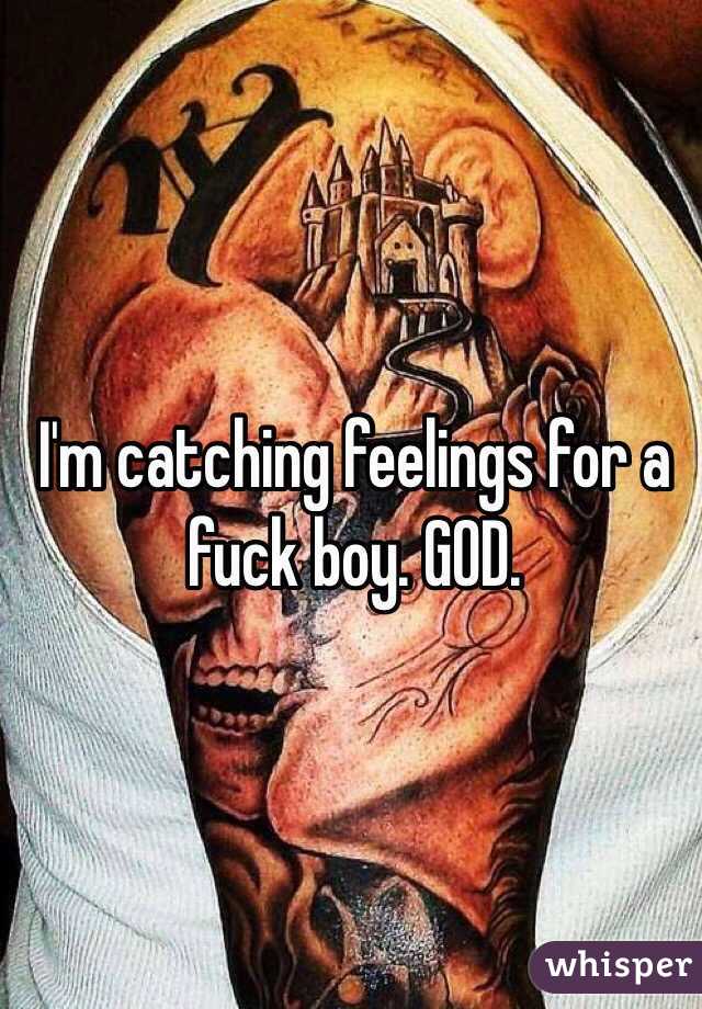 I'm catching feelings for a fuck boy. GOD.