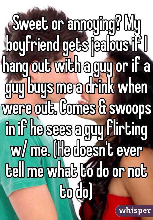 Sweet or annoying? My boyfriend gets jealous if I hang out with a guy or if a guy buys me a drink when were out. Comes & swoops in if he sees a guy flirting w/ me. (He doesn't ever tell me what to do or not to do)