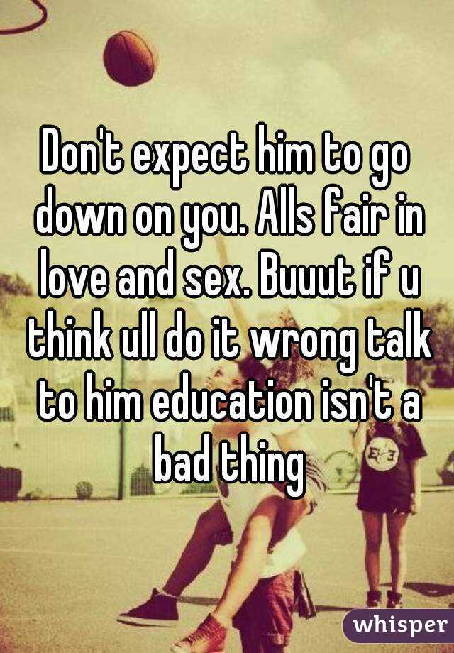 Don't expect him to go down on you. Alls fair in love and sex. Buuut if u think ull do it wrong talk to him education isn't a bad thing