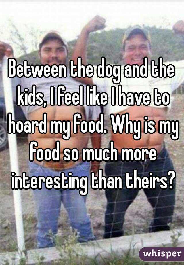 Between the dog and the kids, I feel like I have to hoard my food. Why is my food so much more interesting than theirs?