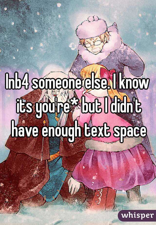 Inb4 someone else. I know its you're* but I didn't have enough text space