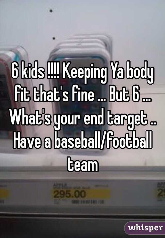 6 kids !!!! Keeping Ya body fit that's fine ... But 6 ... What's your end target .. Have a baseball/football team 