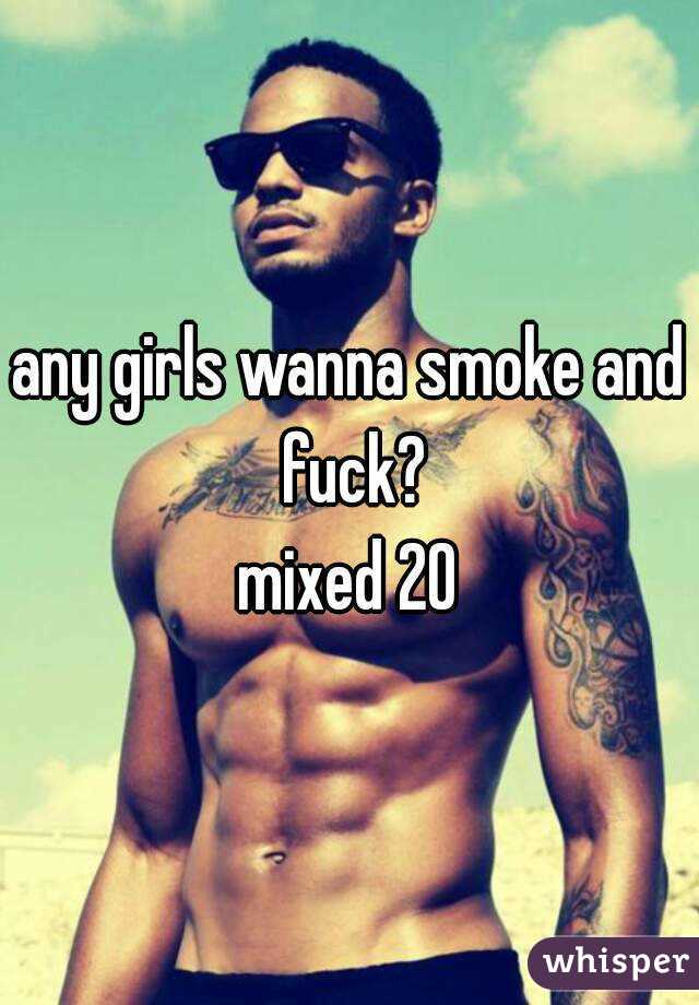 any girls wanna smoke and fuck?
mixed 20