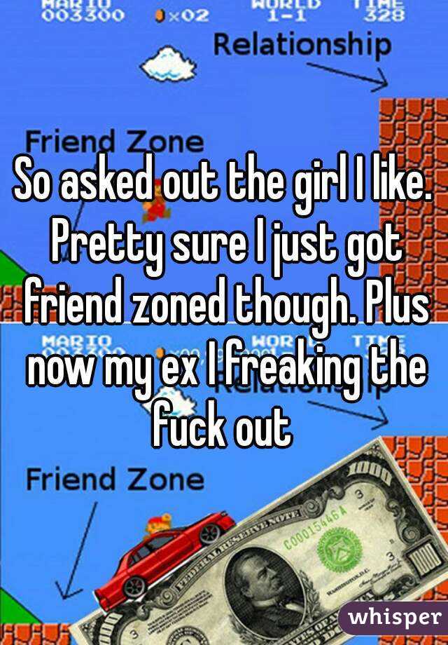 So asked out the girl I like. Pretty sure I just got friend zoned though. Plus now my ex I freaking the fuck out 
