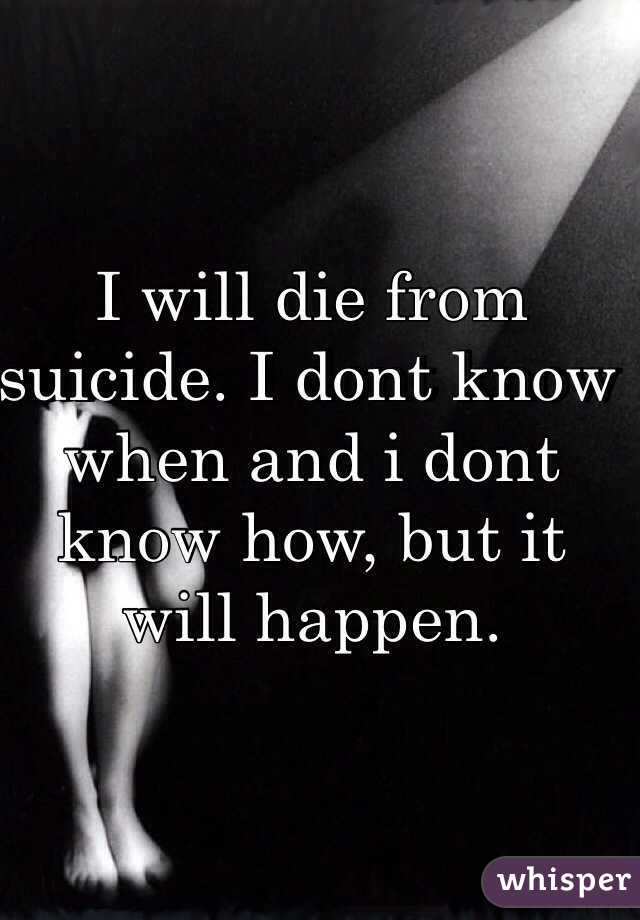 I will die from suicide. I dont know when and i dont know how, but it will happen. 